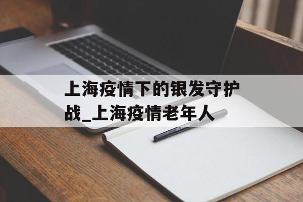 上海疫情下的银发守护战_上海疫情老年人